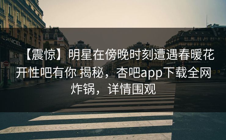 【震惊】明星在傍晚时刻遭遇春暖花开性吧有你 揭秘，杏吧app下载全网炸锅，详情围观