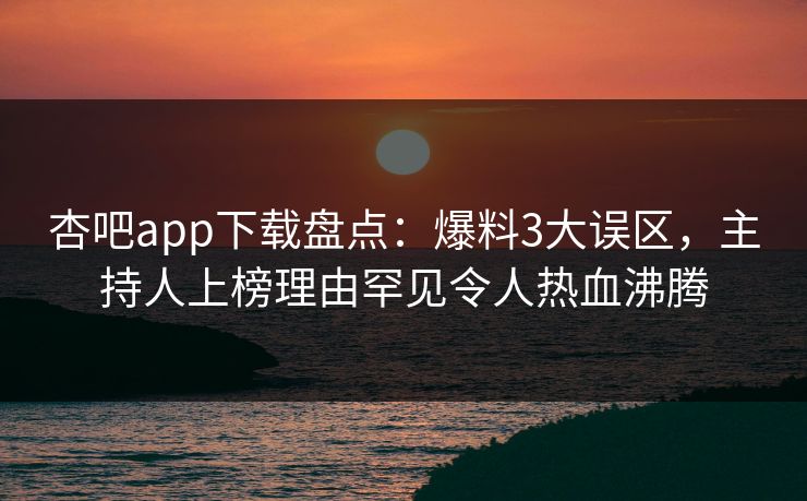 杏吧app下载盘点：爆料3大误区，主持人上榜理由罕见令人热血沸腾