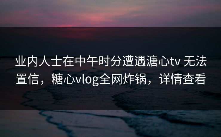 业内人士在中午时分遭遇溏心tv 无法置信,糖心vlog全网炸锅,详情查看 第1张 业内人士在中午时分遭遇溏心tv 无法置信,糖心vlog全网炸锅,详情查看 第1张