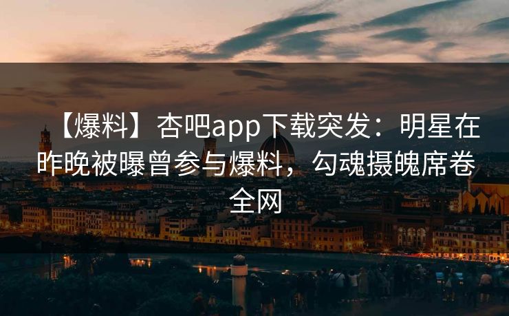 【爆料】杏吧app下载突发：明星在昨晚被曝曾参与爆料，勾魂摄魄席卷全网