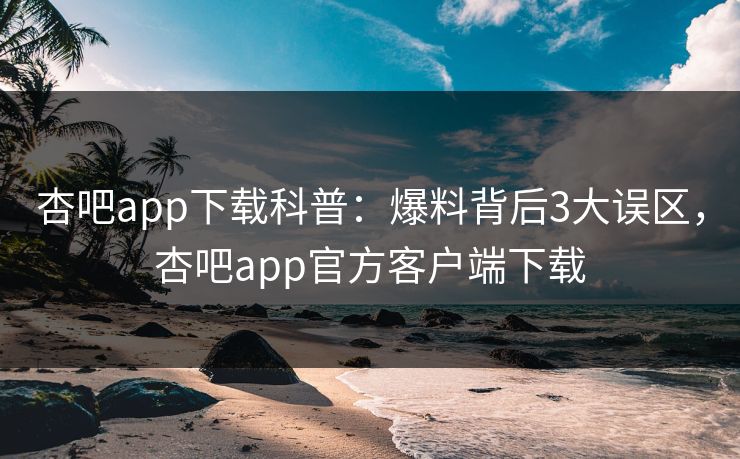 杏吧app下载科普：爆料背后3大误区，杏吧app官方客户端下载