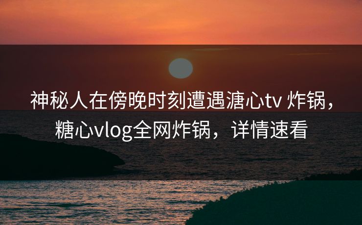 神秘人在傍晚时刻遭遇溏心tv 炸锅,糖心vlog全网炸锅,详情速看 第1张 神秘人在傍晚时刻遭遇溏心tv 炸锅,糖心vlog全网炸锅,详情速看 第1张