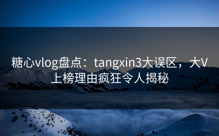 糖心vlog盘点:tangxin3大误区,大V上榜理由疯狂令人揭秘 第1张 糖心vlog盘点:tangxin3大误区,大V上榜理由疯狂令人揭秘 第1张