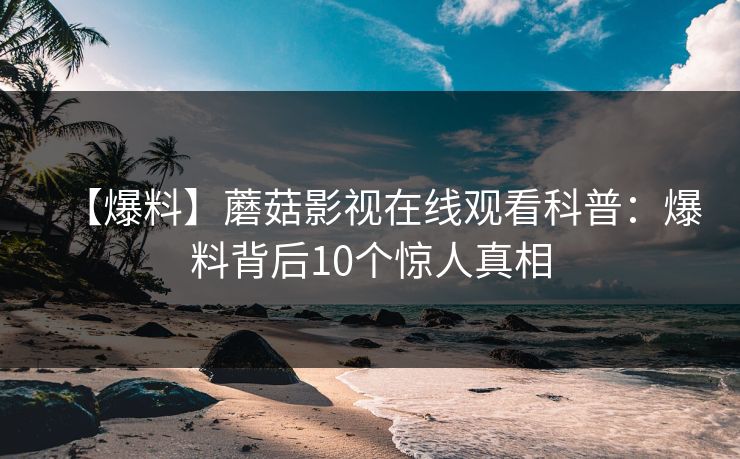 【爆料】蘑菇影视在线观看科普：爆料背后10个惊人真相