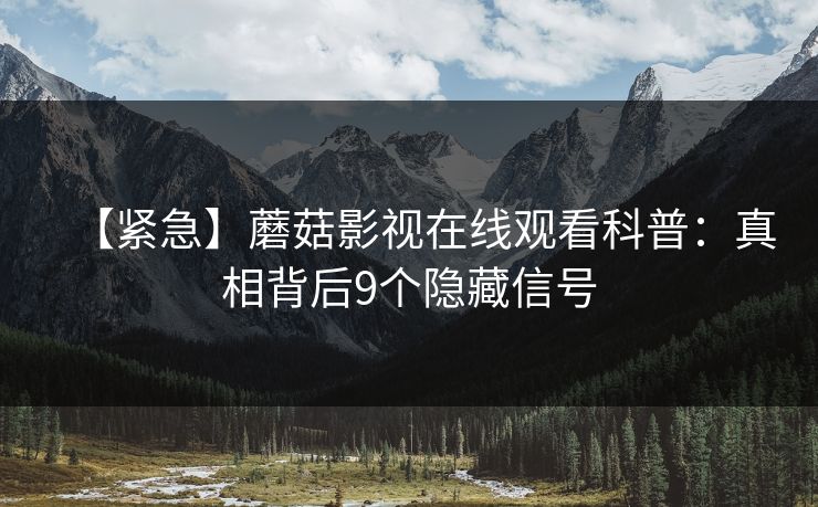 【紧急】蘑菇影视在线观看科普：真相背后9个隐藏信号