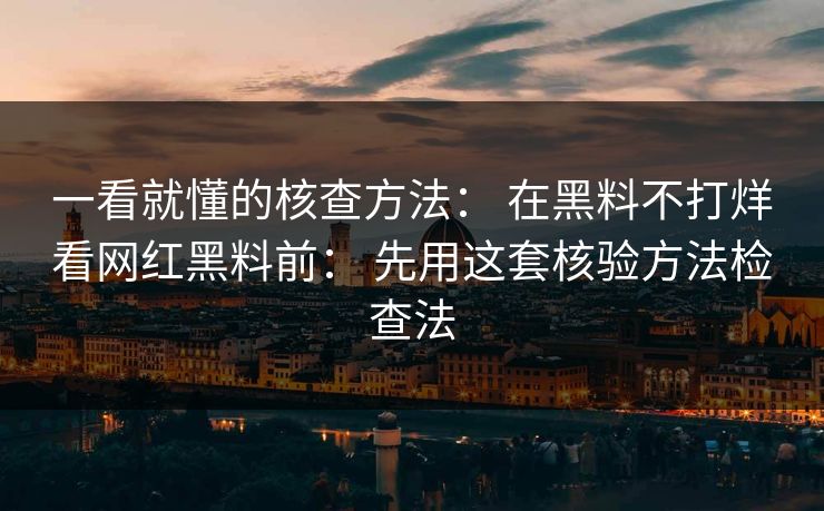 一看就懂的核查方法： 在黑料不打烊看网红黑料前： 先用这套核验方法检查法