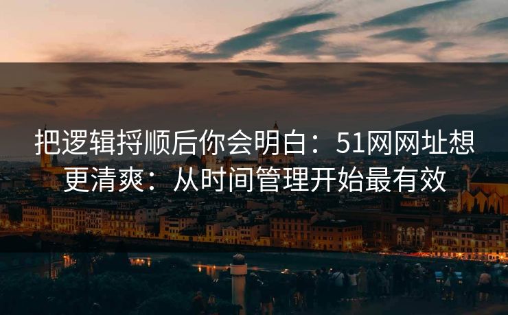 把逻辑捋顺后你会明白:51网网址想更清爽:从时间管理开始最有效 第1张 把逻辑捋顺后你会明白:51网网址想更清爽:从时间管理开始最有效 第1张
