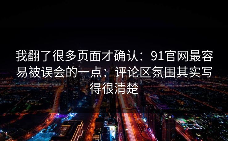 我翻了很多页面才确认：91官网最容易被误会的一点：评论区氛围其实写得很清楚  第1张