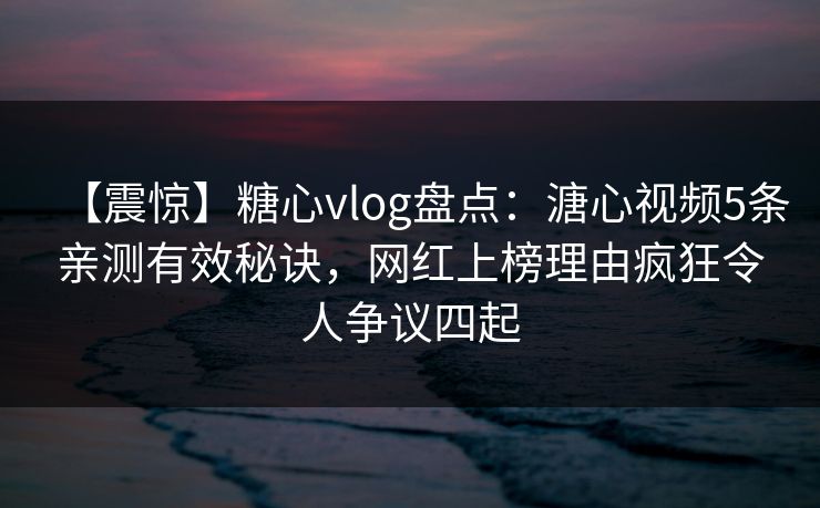 【震惊】糖心vlog盘点:溏心视频5条亲测有效秘诀,网红上榜理由疯狂令人争议四起 第1张 【震惊】糖心vlog盘点:溏心视频5条亲测有效秘诀,网红上榜理由疯狂令人争议四起 第1张