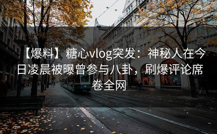 【爆料】糖心vlog突发:神秘人在今日凌晨被曝曾参与八卦,刷爆评论席卷全网 第1张 【爆料】糖心vlog突发:神秘人在今日凌晨被曝曾参与八卦,刷爆评论席卷全网 第1张