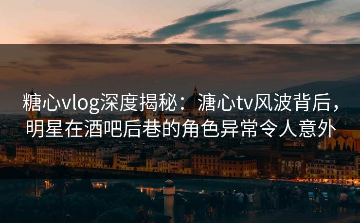 糖心vlog深度揭秘:溏心tv风波背后,明星在酒吧后巷的角色异常令人意外 第1张 糖心vlog深度揭秘:溏心tv风波背后,明星在酒吧后巷的角色异常令人意外 第1张