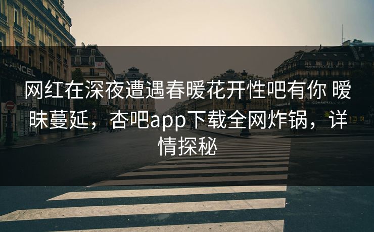 网红在深夜遭遇春暖花开性吧有你 暧昧蔓延，杏吧app下载全网炸锅，详情探秘