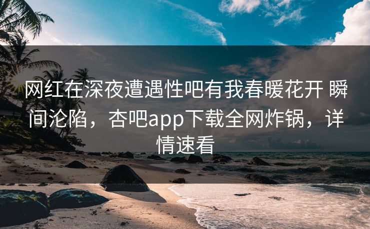 网红在深夜遭遇性吧有我春暖花开 瞬间沦陷，杏吧app下载全网炸锅，详情速看  第1张