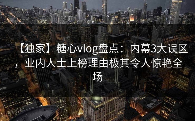 【独家】糖心vlog盘点:内幕3大误区,业内人士上榜理由极其令人惊艳全场 第1张 【独家】糖心vlog盘点:内幕3大误区,业内人士上榜理由极其令人惊艳全场 第1张