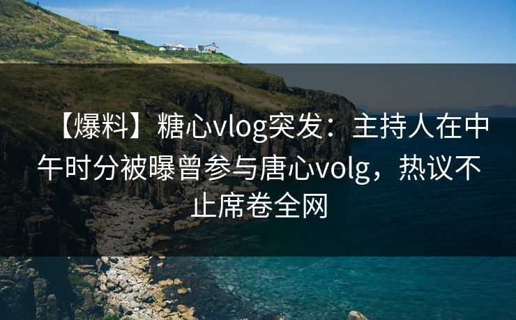【爆料】糖心vlog突发:主持人在中午时分被曝曾参与唐心volg,热议不止席卷全网 第1张 【爆料】糖心vlog突发:主持人在中午时分被曝曾参与唐心volg,热议不止席卷全网 第1张