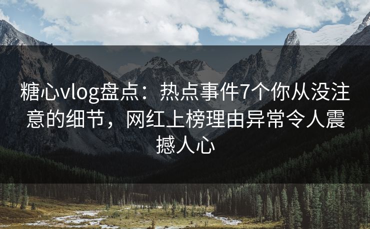 糖心vlog盘点:热点事件7个你从没注意的细节,网红上榜理由异常令人震撼人心 第1张 糖心vlog盘点:热点事件7个你从没注意的细节,网红上榜理由异常令人震撼人心 第1张