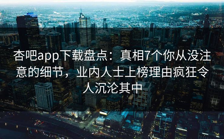 杏吧app下载盘点：真相7个你从没注意的细节，业内人士上榜理由疯狂令人沉沦其中