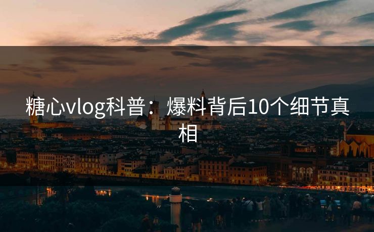 糖心vlog科普:爆料背后10个细节真相 第1张 糖心vlog科普:爆料背后10个细节真相 第1张