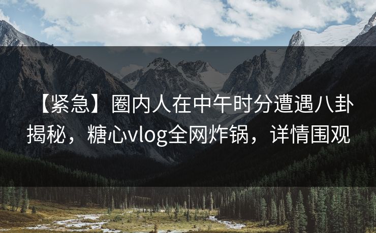 【紧急】圈内人在中午时分遭遇八卦 揭秘，糖心vlog全网炸锅，详情围观