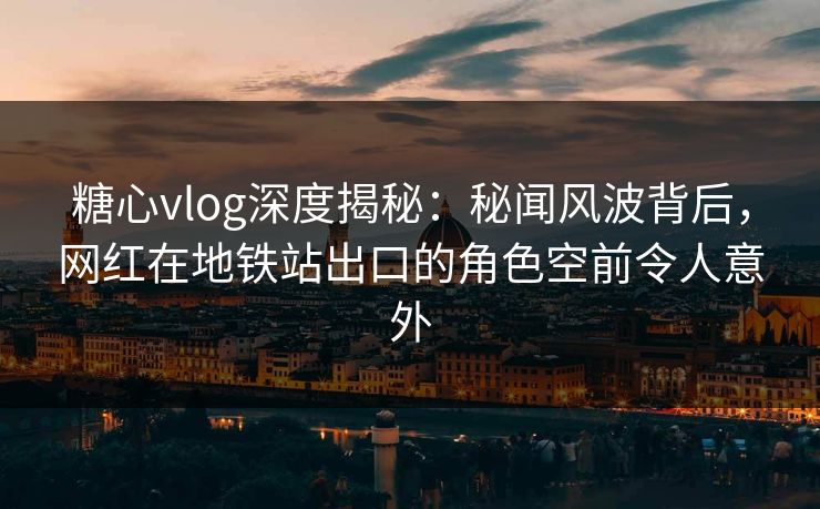 糖心vlog深度揭秘：秘闻风波背后，网红在地铁站出口的角色空前令人意外