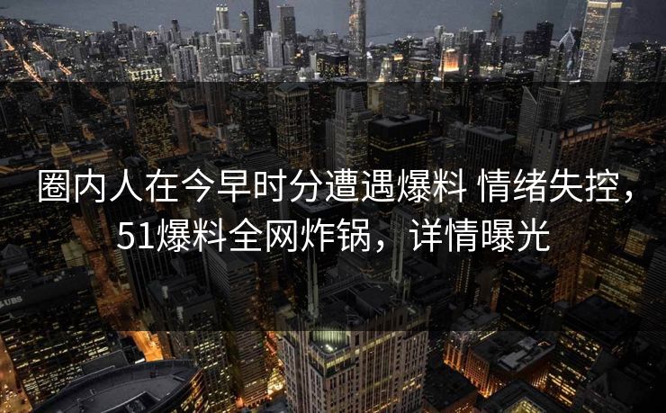 圈内人在今早时分遭遇爆料 情绪失控，51爆料全网炸锅，详情曝光