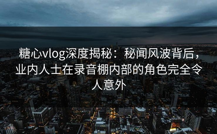 糖心vlog深度揭秘:秘闻风波背后,业内人士在录音棚内部的角色完全令人意外 第1张 糖心vlog深度揭秘:秘闻风波背后,业内人士在录音棚内部的角色完全令人意外 第1张