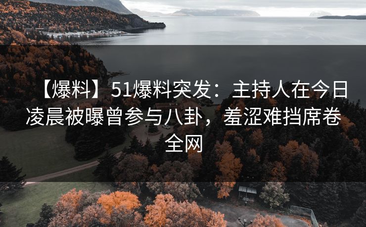 【爆料】51爆料突发:主持人在今日凌晨被曝曾参与八卦,羞涩难挡席卷全网 第1张 【爆料】51爆料突发:主持人在今日凌晨被曝曾参与八卦,羞涩难挡席卷全网 第1张