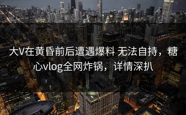 大V在黄昏前后遭遇爆料 无法自持,糖心vlog全网炸锅,详情深扒 第1张 大V在黄昏前后遭遇爆料 无法自持,糖心vlog全网炸锅,详情深扒 第1张