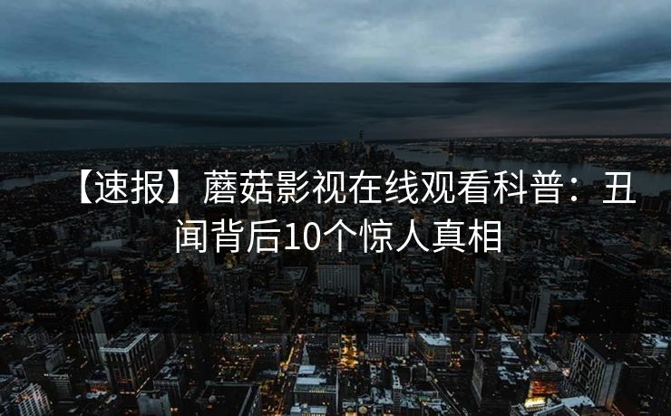 【速报】蘑菇影视在线观看科普：丑闻背后10个惊人真相
