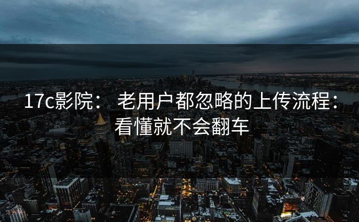 17c影院： 老用户都忽略的上传流程： 看懂就不会翻车  第1张
