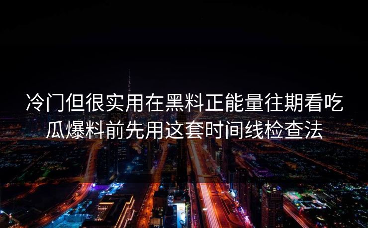 冷门但很实用在黑料正能量往期看吃瓜爆料前先用这套时间线检查法  第1张
