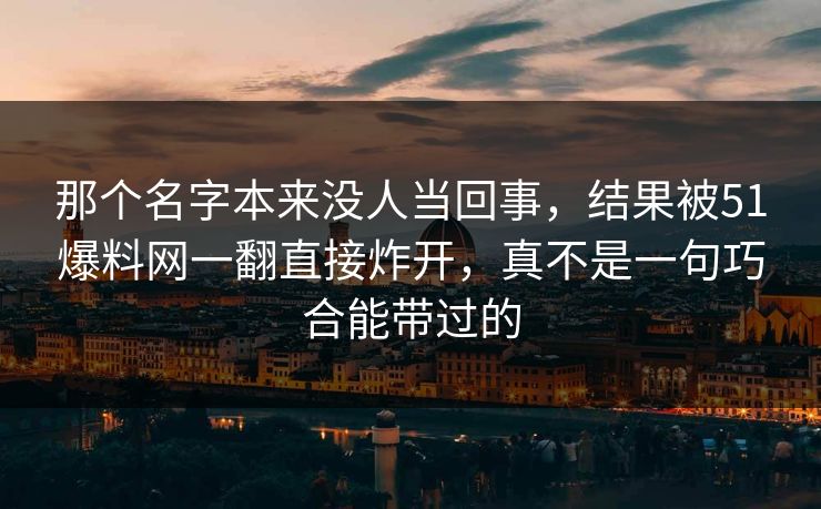 那个名字本来没人当回事，结果被51爆料网一翻直接炸开，真不是一句巧合能带过的  第1张