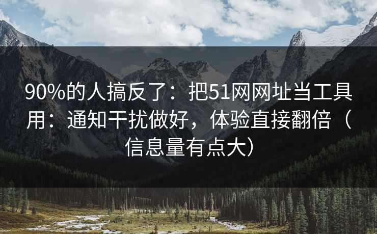 90%的人搞反了：把51网网址当工具用：通知干扰做好，体验直接翻倍（信息量有点大）  第1张