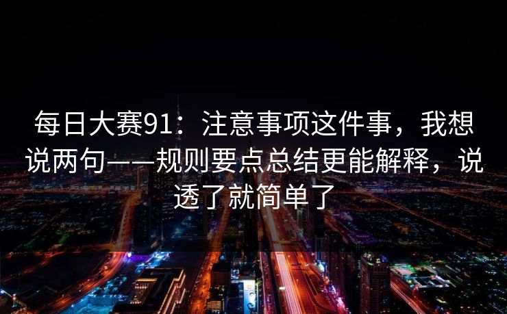 每日大赛91:注意事项这件事,我想说两句——规则要点总结更能解释,说透了就简单了 第1张 每日大赛91:注意事项这件事,我想说两句——规则要点总结更能解释,说透了就简单了 第1张