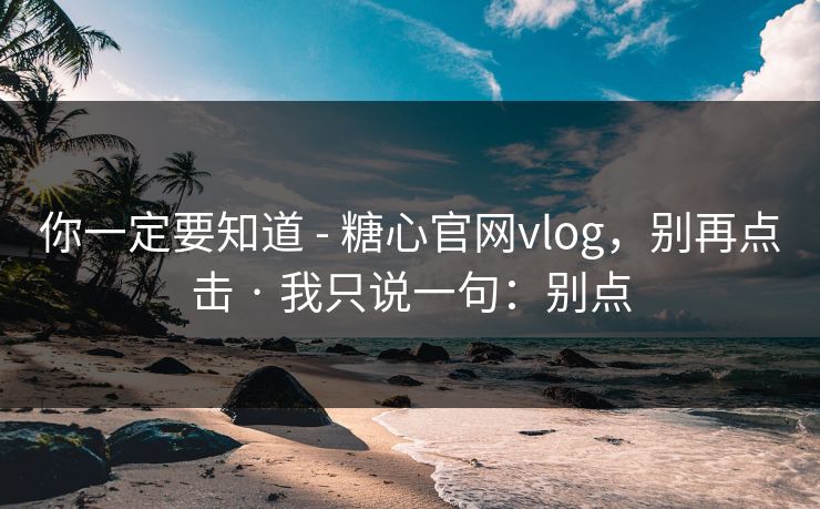 你一定要知道 - 糖心官网vlog,别再点击 · 我只说一句:别点 第1张 你一定要知道 - 糖心官网vlog,别再点击 · 我只说一句:别点 第1张