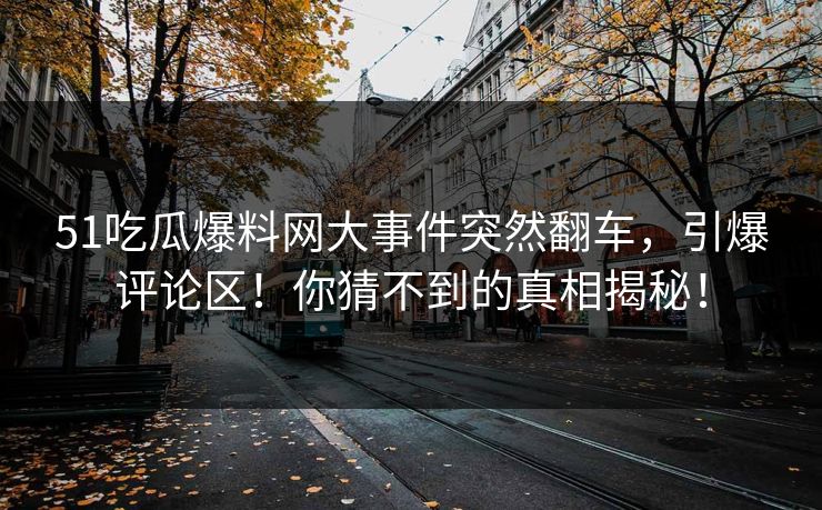 51吃瓜爆料网大事件突然翻车，引爆评论区！你猜不到的真相揭秘！